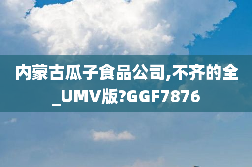 内蒙古瓜子食品公司,不齐的全_UMV版?GGF7876