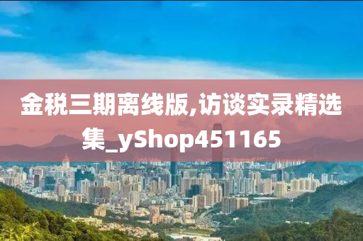 金税三期离线版,访谈实录精选集_yShop451165