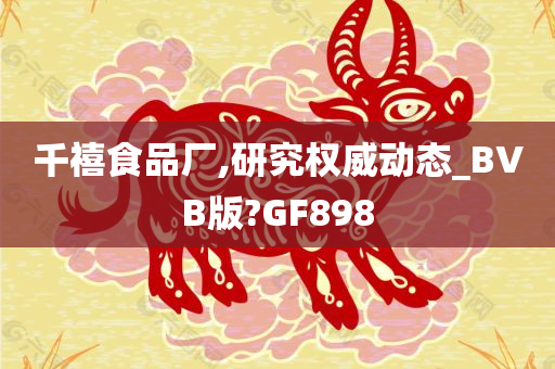 千禧食品厂,研究权威动态_BVB版?GF898