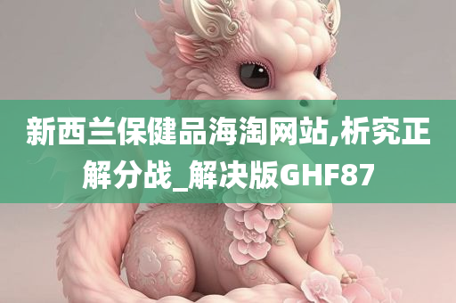 新西兰保健品海淘网站,析究正解分战_解决版GHF87