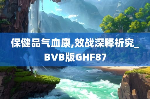 保健品气血康,效战深释析究_BVB版GHF87