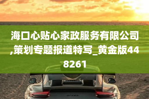 海口心贴心家政服务有限公司,策划专题报道特写_黄金版448261