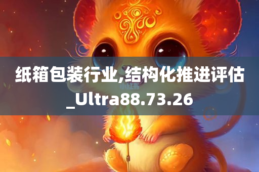 纸箱包装行业,结构化推进评估_Ultra88.73.26