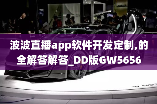 波波直播app软件开发定制,的全解答解答_DD版GW5656