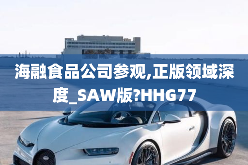 海融食品公司参观,正版领域深度_SAW版?HHG77