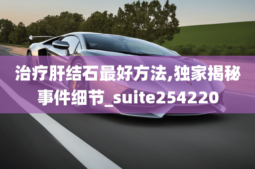 治疗肝结石最好方法,独家揭秘事件细节_suite254220