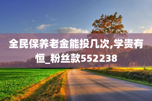 全民保养老金能投几次,学贵有恒_粉丝款552238