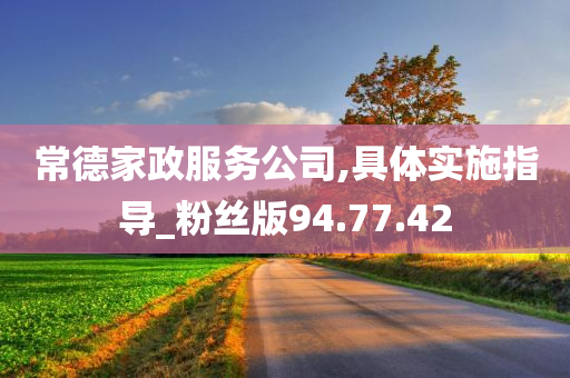 常德家政服务公司,具体实施指导_粉丝版94.77.42