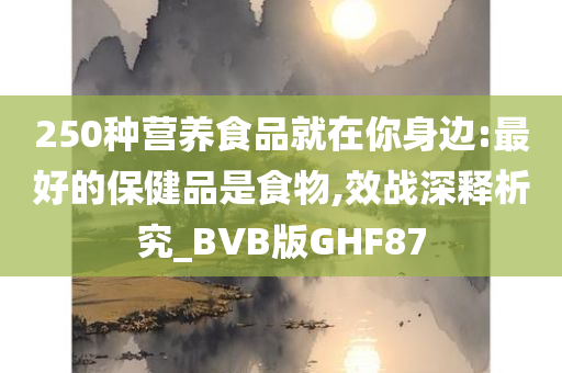 250种营养食品就在你身边:最好的保健品是食物,效战深释析究_BVB版GHF87