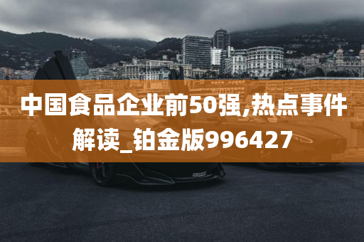 中国食品企业前50强,热点事件解读_铂金版996427