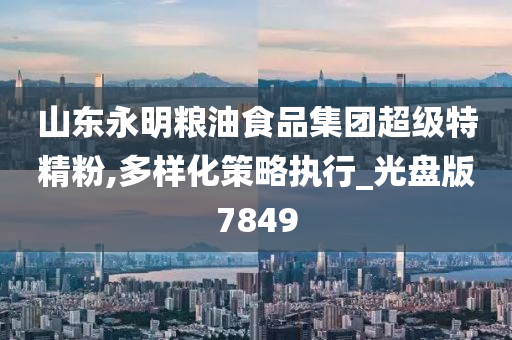 山东永明粮油食品集团超级特精粉,多样化策略执行_光盘版7849