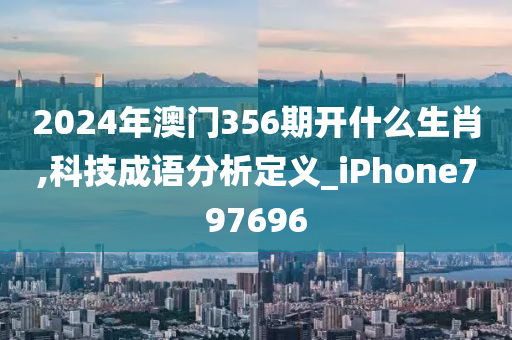 2024年澳门356期开什么生肖,科技成语分析定义_iPhone797696