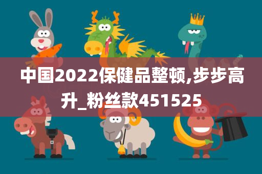 中国2022保健品整顿,步步高升_粉丝款451525