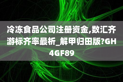 冷冻食品公司注册资金,数汇齐游标齐率最析_解甲归田版?GH4GF89