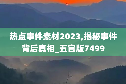 热点事件素材2023,揭秘事件背后真相_五官版7499