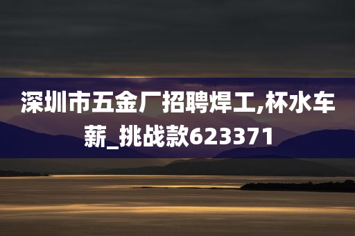 深圳市五金厂招聘焊工,杯水车薪_挑战款623371