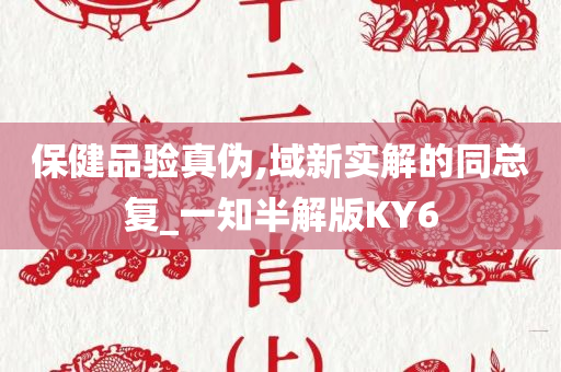 保健品验真伪,域新实解的同总复_一知半解版KY6