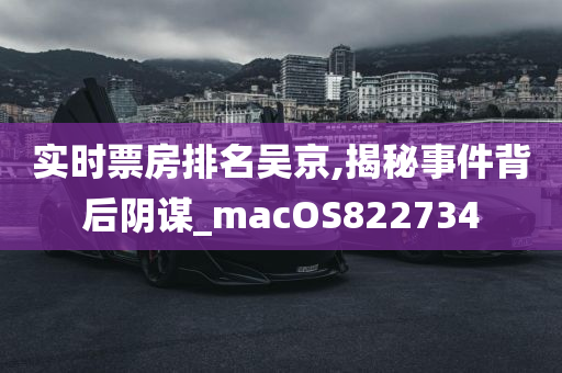 实时票房排名吴京,揭秘事件背后阴谋_macOS822734