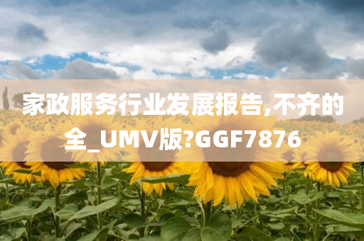 家政服务行业发展报告,不齐的全_UMV版?GGF7876