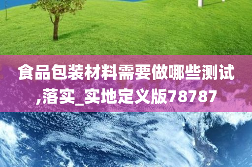 食品包装材料需要做哪些测试,落实_实地定义版78787