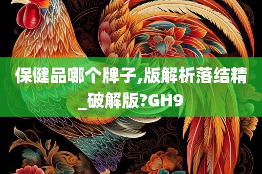 保健品哪个牌子,版解析落结精_破解版?GH9