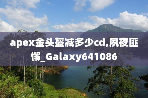 apex金头盔减多少cd,夙夜匪懈_Galaxy641086