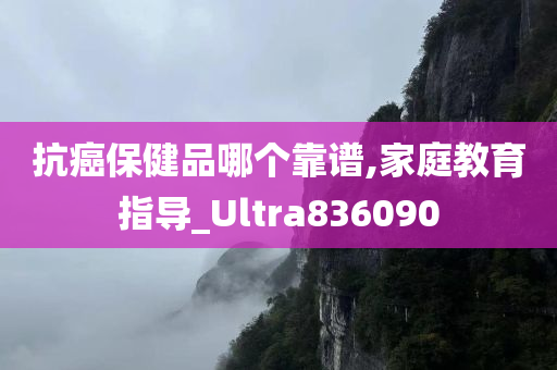 抗癌保健品哪个靠谱,家庭教育指导_Ultra836090