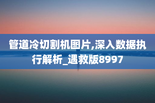 管道冷切割机图片,深入数据执行解析_遇救版8997