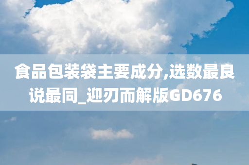 食品包装袋主要成分,选数最良说最同_迎刃而解版GD676