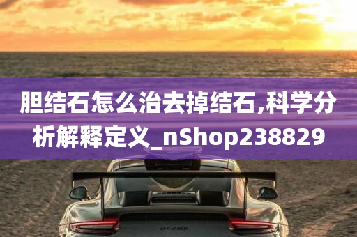 胆结石怎么治去掉结石,科学分析解释定义_nShop238829