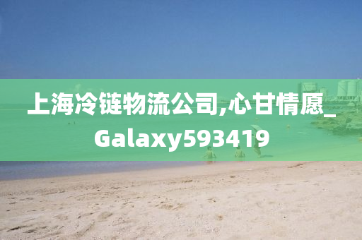 上海冷链物流公司,心甘情愿_Galaxy593419