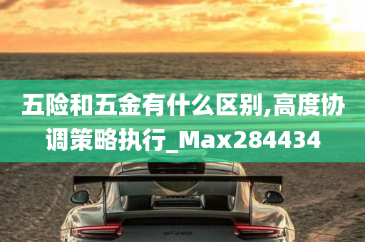 五险和五金有什么区别,高度协调策略执行_Max284434