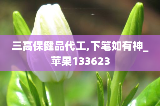 三高保健品代工,下笔如有神_苹果133623