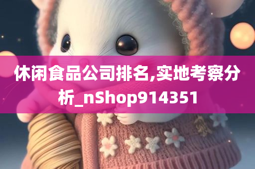 休闲食品公司排名,实地考察分析_nShop914351