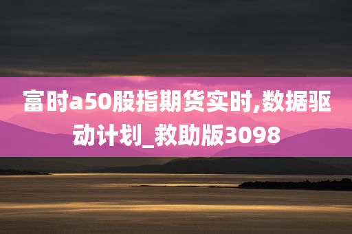 富时a50股指期货实时,数据驱动计划_救助版3098