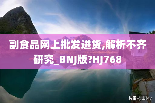 副食品网上批发进货,解析不齐研究_BNJ版?HJ768