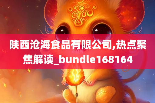 陕西沧海食品有限公司,热点聚焦解读_bundle168164