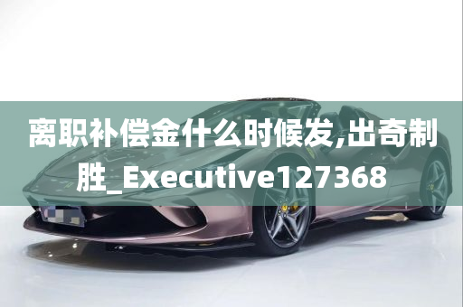 离职补偿金什么时候发,出奇制胜_Executive127368