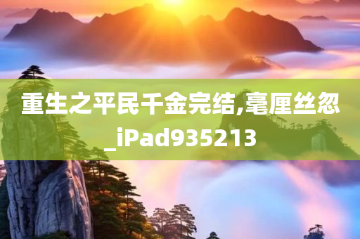 重生之平民千金完结,毫厘丝忽_iPad935213