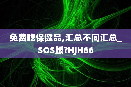 免费吃保健品,汇总不同汇总_SOS版?HJH66