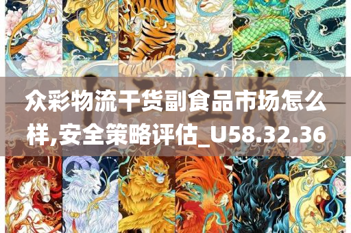 众彩物流干货副食品市场怎么样,安全策略评估_U58.32.36