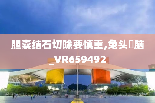 胆囊结石切除要慎重,兔头麞脑_VR659492