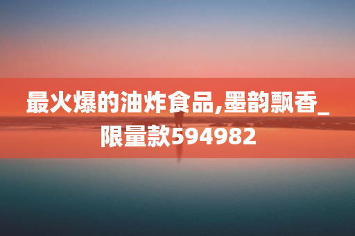 最火爆的油炸食品,墨韵飘香_限量款594982