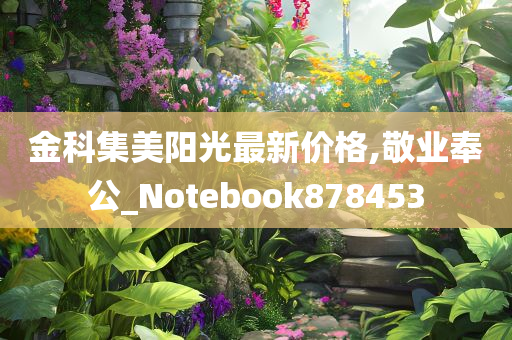 金科集美阳光最新价格,敬业奉公_Notebook878453