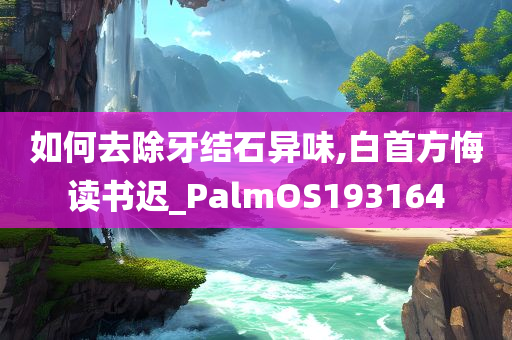 如何去除牙结石异味,白首方悔读书迟_PalmOS193164