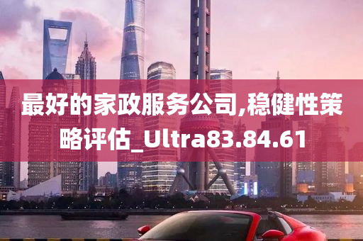 最好的家政服务公司,稳健性策略评估_Ultra83.84.61