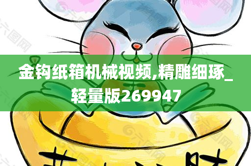 金钩纸箱机械视频,精雕细琢_轻量版269947