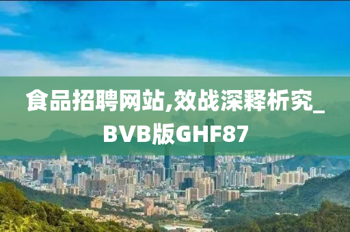 食品招聘网站,效战深释析究_BVB版GHF87