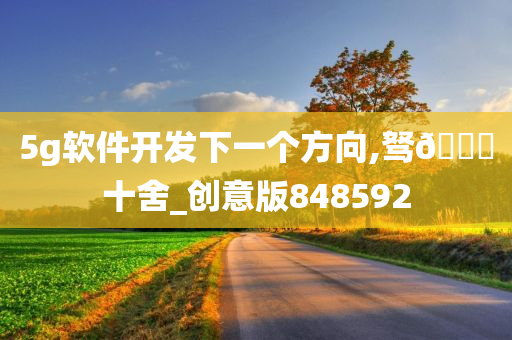 5g软件开发下一个方向,驽🐎十舍_创意版848592