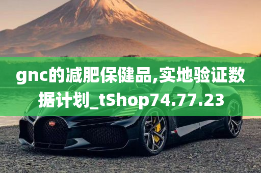 gnc的减肥保健品,实地验证数据计划_tShop74.77.23